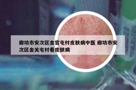 廊坊市安次區(qū)金官屯村皮膚病中醫(yī) 廊坊市安次區(qū)金關(guān)屯村看皮膚病