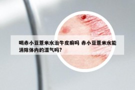 喝赤小豆薏米水治牛皮癬嗎 赤小豆薏米水能消除體內(nèi)的濕氣嗎?