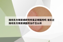 濰坊東方銀屑病研究院是正規(guī)醫(yī)院嗎 誰去過濰坊東方銀屑病醫(yī)院治療怎么樣
