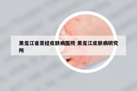 黑龍江省圣經(jīng)皮膚病醫(yī)院 黑龍江皮膚病研究所