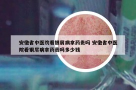 安徽省中醫(yī)院看銀屑病拿藥貴嗎 安徽省中醫(yī)院看銀屑病拿藥貴嗎多少錢