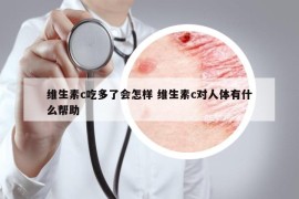 維生素c吃多了會(huì)怎樣 維生素c對(duì)人體有什么幫助