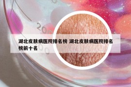 湖北皮膚病醫(yī)院排名榜 湖北皮膚病醫(yī)院排名榜前十名