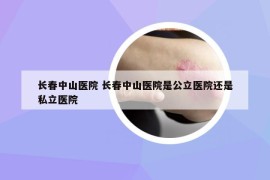 長(zhǎng)春中山醫(yī)院 長(zhǎng)春中山醫(yī)院是公立醫(yī)院還是私立醫(yī)院