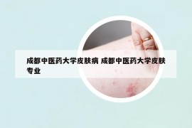 成都中醫(yī)藥大學(xué)皮膚病 成都中醫(yī)藥大學(xué)皮膚專業(yè)
