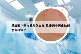 易康源中醫(yī)皮膚科怎么樣 易康源中醫(yī)皮膚科怎么樣知乎