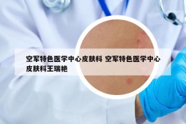 空軍特色醫(yī)學(xué)中心皮膚科 空軍特色醫(yī)學(xué)中心皮膚科王瑞艷