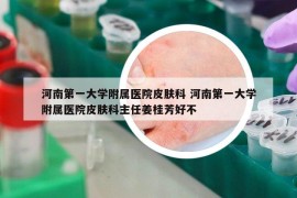 河南第一大學(xué)附屬醫(yī)院皮膚科 河南第一大學(xué)附屬醫(yī)院皮膚科主任姜桂芳好不