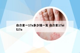 白介素一17a多少錢一支 白介素17ail17a