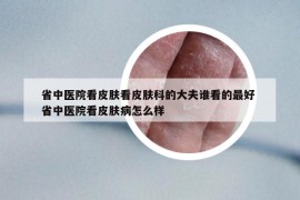 省中醫(yī)院看皮膚看皮膚科的大夫誰(shuí)看的最好 省中醫(yī)院看皮膚病怎么樣