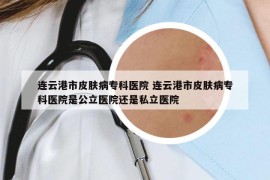 連云港市皮膚病?？漆t(yī)院 連云港市皮膚病?？漆t(yī)院是公立醫(yī)院還是私立醫(yī)院