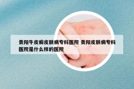貴陽牛皮癬皮膚病專科醫(yī)院 貴陽皮膚病?？漆t(yī)院是什么樣的醫(yī)院