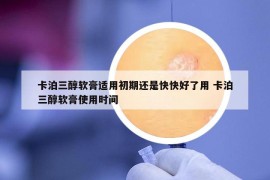 卡泊三醇軟膏適用初期還是快快好了用 卡泊三醇軟膏使用時(shí)間