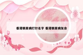 香港銀屑病打針名字 香港銀屑病友會(huì)