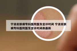 寧波皮膚病?？漆t(yī)院醫(yī)生坐診時間 寧波皮膚病專科醫(yī)院醫(yī)生坐診時間表最新