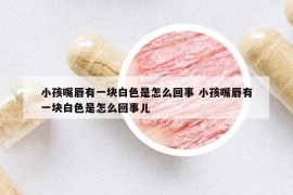 小孩嘴唇有一塊白色是怎么回事 小孩嘴唇有一塊白色是怎么回事兒