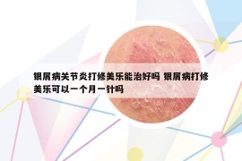 銀屑病關(guān)節(jié)炎打修美樂能治好嗎 銀屑病打修美樂可以一個(gè)月一針嗎