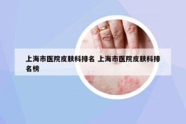 上海市醫(yī)院皮膚科排名 上海市醫(yī)院皮膚科排名榜