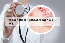 濟(jì)南省立醫(yī)院哪個(gè)院區(qū)最好 濟(jì)南省立有幾個(gè)院區(qū)