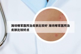 濰坊哪家醫(yī)院治皮膚比較好 濰坊哪家醫(yī)院治皮膚比較好點(diǎn)