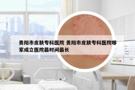 貴陽(yáng)市皮膚專科醫(yī)院 貴陽(yáng)市皮膚?？漆t(yī)院哪家成立醫(yī)院最時(shí)間最長(zhǎng)