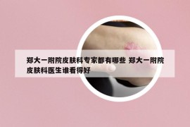 鄭大一附院皮膚科專家都有哪些 鄭大一附院皮膚科醫(yī)生誰(shuí)看得好