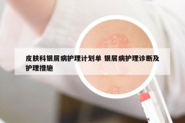皮膚科銀屑病護(hù)理計劃單 銀屑病護(hù)理診斷及護(hù)理措施