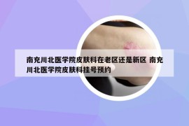 南充川北醫(yī)學(xué)院皮膚科在老區(qū)還是新區(qū) 南充川北醫(yī)學(xué)院皮膚科掛號預(yù)約