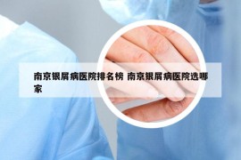 南京銀屑病醫(yī)院排名榜 南京銀屑病醫(yī)院選哪家