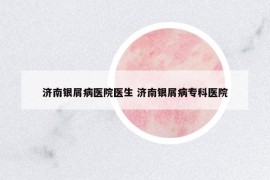 濟南銀屑病醫(yī)院醫(yī)生 濟南銀屑病?？漆t(yī)院
