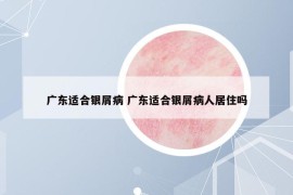 廣東適合銀屑病 廣東適合銀屑病人居住嗎