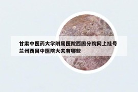 甘肅中醫(yī)藥大學(xué)附屬醫(yī)院西固分院網(wǎng)上掛號 蘭州西固中醫(yī)院大夫有哪些