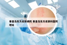 秦皇島東方皮膚病院 秦皇島東方皮膚科醫(yī)院地址