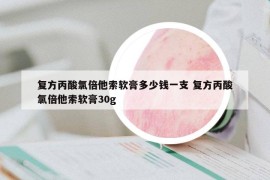 復(fù)方丙酸氯倍他索軟膏多少錢一支 復(fù)方丙酸氯倍他索軟膏30g