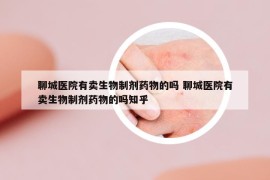 聊城醫(yī)院有賣生物制劑藥物的嗎 聊城醫(yī)院有賣生物制劑藥物的嗎知乎