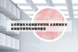 北京輝瑞東方皮膚醫(yī)學(xué)研究院 北京輝瑞東方皮膚醫(yī)學(xué)研究院消銀抑菌膏