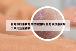 復(fù)方氨肽素片是生物制劑嗎 復(fù)方氨肽素片屬于中藥還是西藥