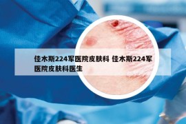佳木斯224軍醫(yī)院皮膚科 佳木斯224軍醫(yī)院皮膚科醫(yī)生