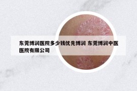 東莞博潤(rùn)醫(yī)院多少錢(qián)優(yōu)先博潤(rùn) 東莞博潤(rùn)中醫(yī)醫(yī)院有限公司