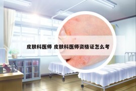 皮膚科醫(yī)師 皮膚科醫(yī)師資格證怎么考