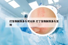 打生物制劑多久可以停 打了生物制劑多久見效