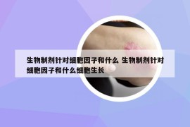 生物制劑針對(duì)細(xì)胞因子和什么 生物制劑針對(duì)細(xì)胞因子和什么細(xì)胞生長(zhǎng)