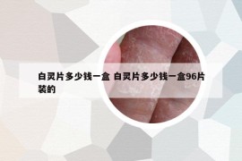 白靈片多少錢一盒 白靈片多少錢一盒96片裝的