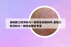 洛陽(yáng)新三院河科大一附院有皮膚科嗎 洛陽(yáng)三院河科大一附院皮膚科專家
