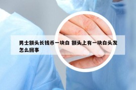 男士額頭長(zhǎng)錢(qián)幣一塊白 額頭上有一塊白頭發(fā)怎么回事