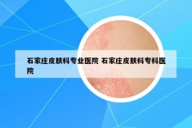 石家莊皮膚科專業(yè)醫(yī)院 石家莊皮膚科?？漆t(yī)院