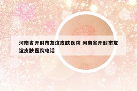 河南省開(kāi)封市友誼皮膚醫(yī)院 河南省開(kāi)封市友誼皮膚醫(yī)院電話