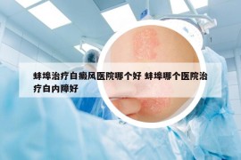 蚌埠治療白癜風醫(yī)院哪個好 蚌埠哪個醫(yī)院治療白內障好