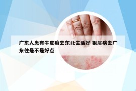 廣東人患有牛皮癬去東北生活好 銀屑病去廣東住是不是好點