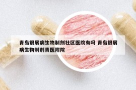 青島銀屑病生物制劑社區(qū)醫(yī)院有嗎 青島銀屑病生物制劑青醫(yī)附院